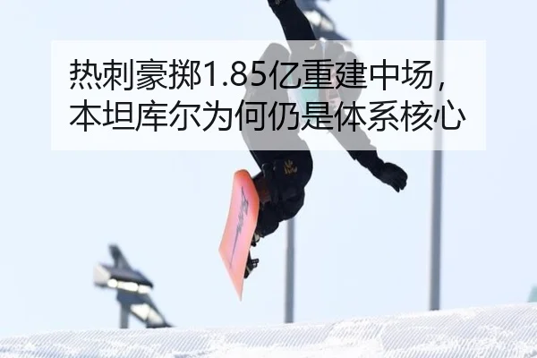 热刺豪掷1.85亿重建中场，本坦库尔为何仍是体系核心