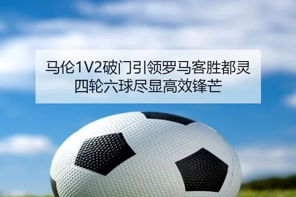 马伦1V2破门引领罗马客胜都灵 四轮六球尽显高效锋芒